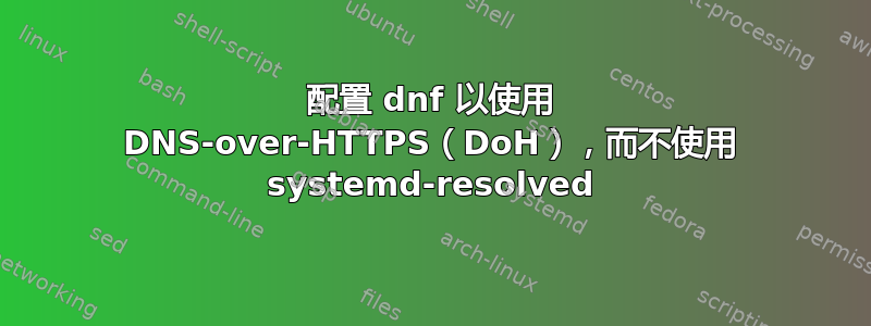 配置 dnf 以使用 DNS-over-HTTPS（DoH），而不使用 systemd-resolved