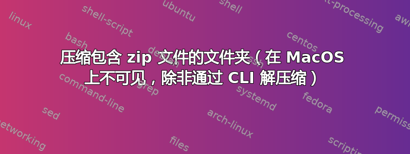 压缩包含 zip 文件的文件夹（在 MacOS 上不可见，除非通过 CLI 解压缩）