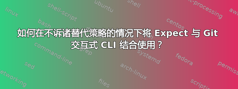 如何在不诉诸替代策略的情况下将 Expect 与 Git 交互式 CLI 结合使用？