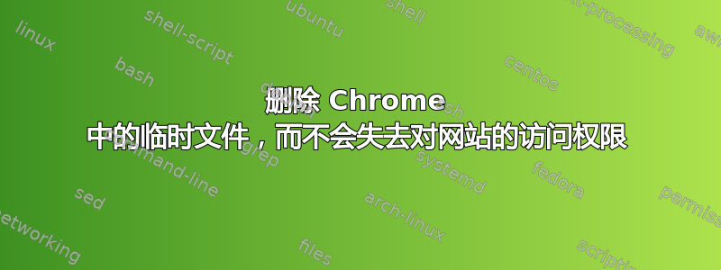 删除 Chrome 中的临时文件，而不会失去对网站的访问权限