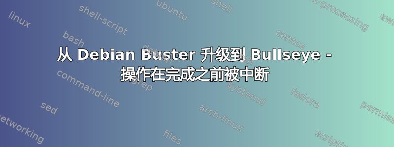 从 Debian Buster 升级到 Bullseye - 操作在完成之前被中断