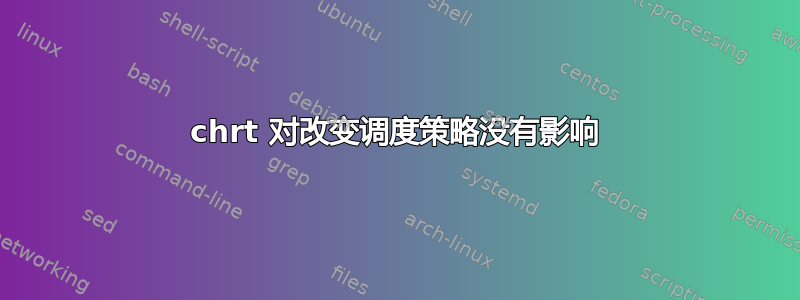 chrt 对改变调度策略没有影响