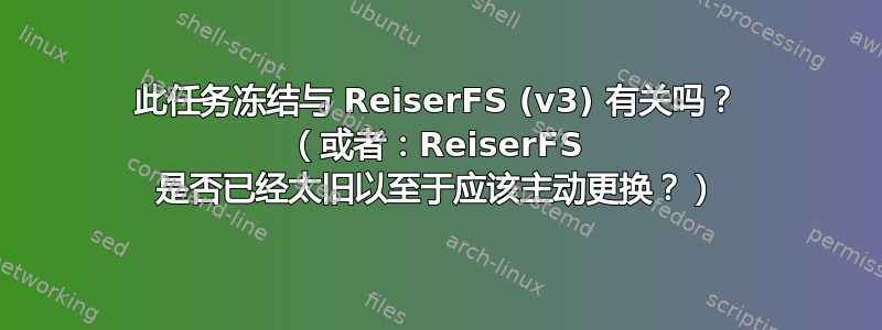 此任务冻结与 ReiserFS (v3) 有关吗？ （或者：ReiserFS 是否已经太旧以至于应该主动更换？）