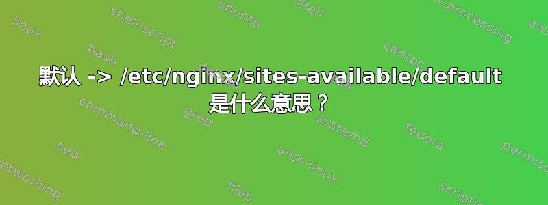 默认 -> /etc/nginx/sites-available/default 是什么意思？