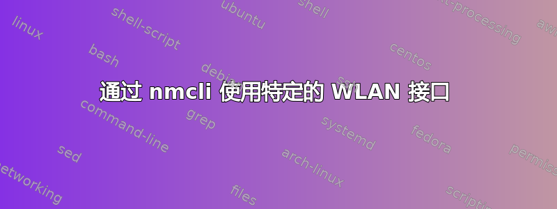 通过 nmcli 使用特定的 WLAN 接口