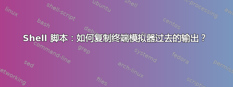 Shell 脚本：如何复制终端模拟器过去的输出？