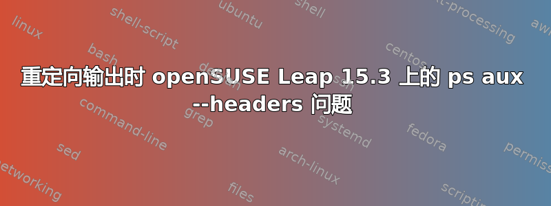 重定向输出时 openSUSE Leap 15.3 上的 ps aux --headers 问题