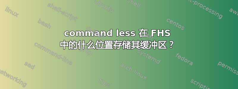 command less 在 FHS 中的什么位置存储其缓冲区？