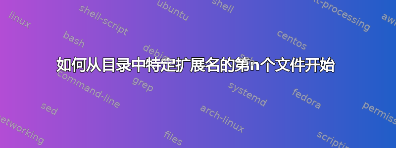 如何从目录中特定扩展名的第n个文件开始