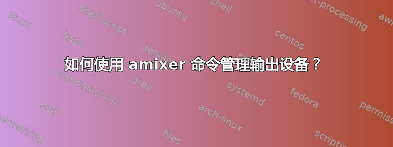 如何使用 amixer 命令管理输出设备？