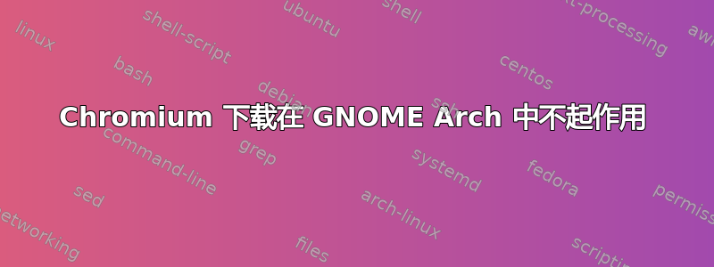 Chromium 下载在 GNOME Arch 中不起作用