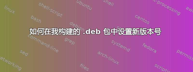 如何在我构建的 .deb 包中设置新版本号