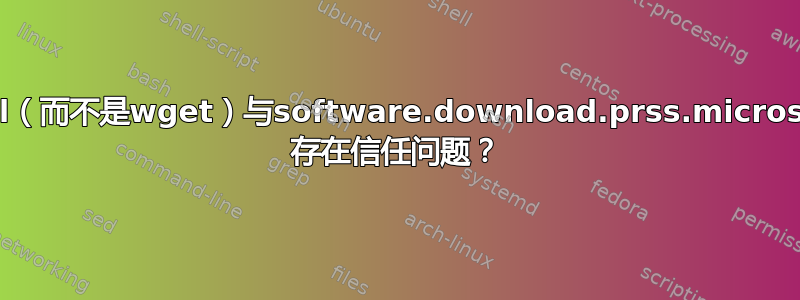 为什么curl（而不是wget）与software.download.prss.microsoft.com 存在信任问题？