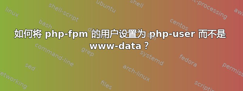 如何将 php-fpm 的用户设置为 php-user 而不是 www-data？