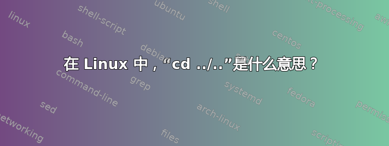 在 Linux 中，“cd ../..”是什么意思？