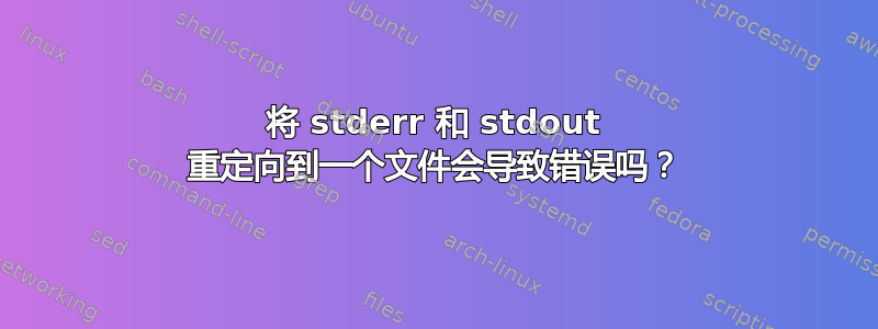 将 stderr 和 stdout 重定向到一个文件会导致错误吗？