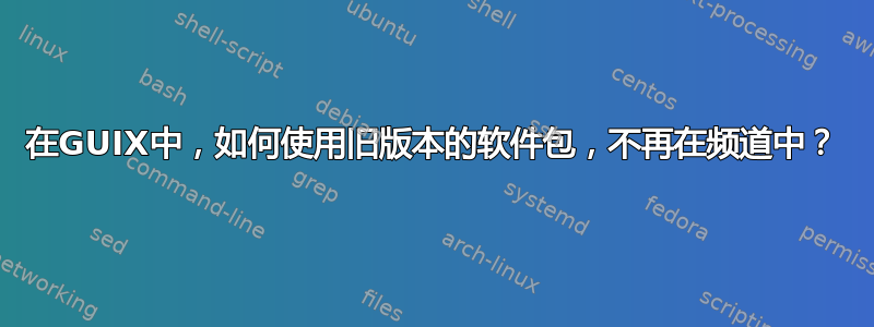在GUIX中，如何使用旧版本的软件包，不再在频道中？