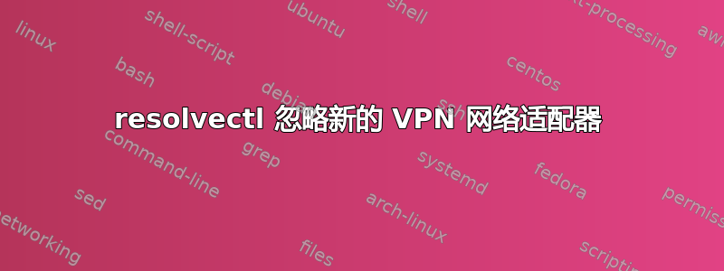 resolvectl 忽略新的 VPN 网络适配器