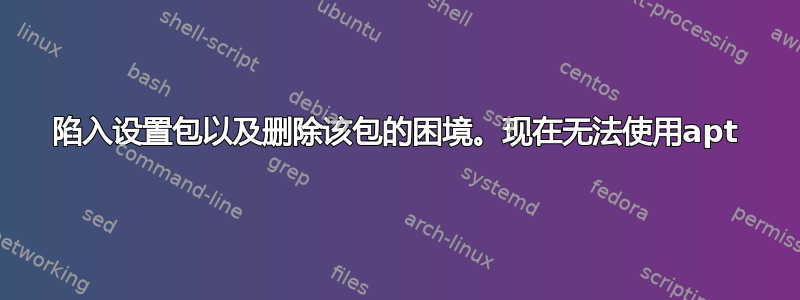 陷入设置包以及删除该包的困境。现在无法使用apt