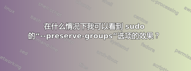 在什么情况下我可以看到 sudo 的“--preserve-groups”选项的效果？