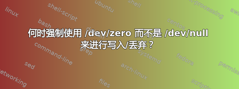 何时强制使用 /dev/zero 而不是 /dev/null 来进行写入/丢弃？