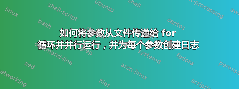 如何将参数从文件传递给 for 循环并并行运行，并为每个参数创建日志