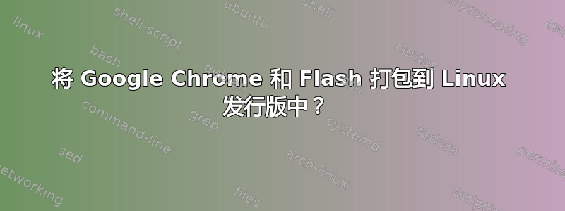 将 Google Chrome 和 Flash 打包到 Linux 发行版中？ 