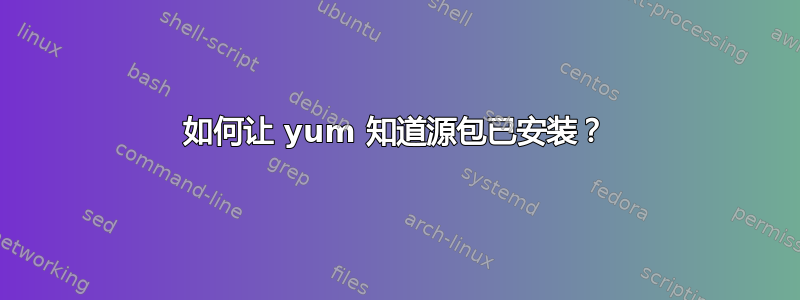 如何让 yum 知道源包已安装？