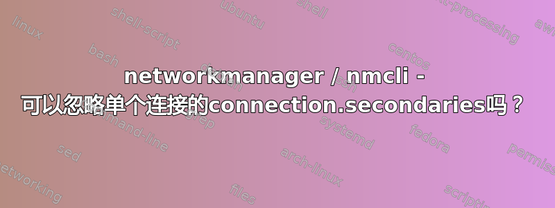 networkmanager / nmcli - 可以忽略单个连接的connection.secondaries吗？