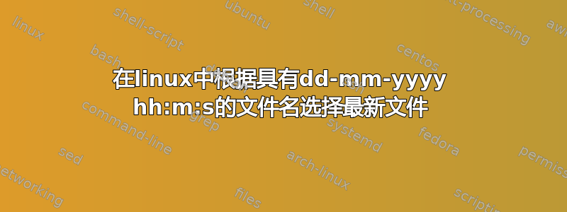 在linux中根据具有dd-mm-yyyy hh:m:s的文件名选择最新文件