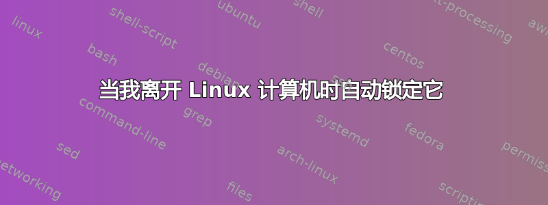 当我离开 Linux 计算机时自动锁定它