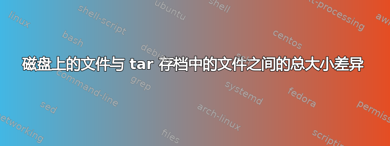 磁盘上的文件与 tar 存档中的文件之间的总大小差异