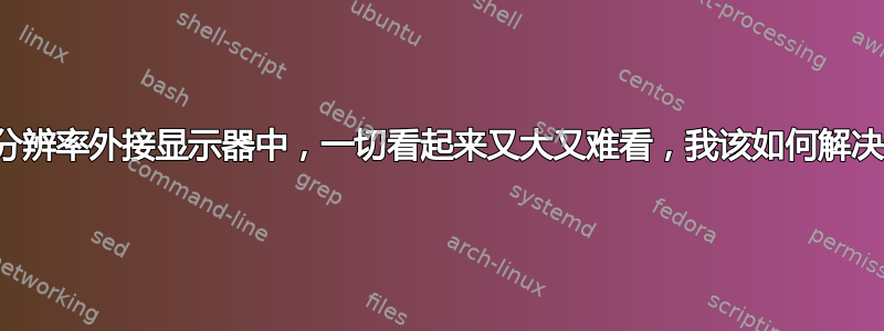 在我的最大分辨率外接显示器中，一切看起来又大又难看，我该如何解决这个问题？