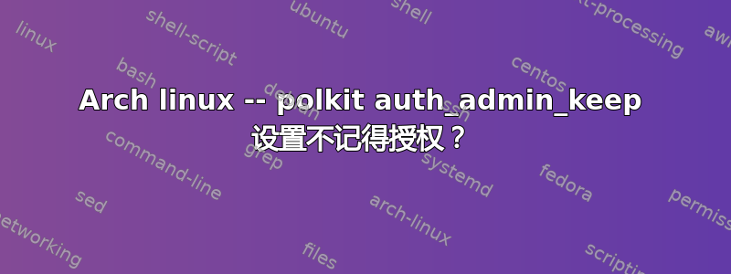 Arch linux -- polkit auth_admin_keep 设置不记得授权？