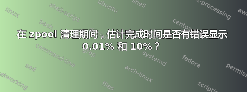 在 zpool 清理期间，估计完成时间是否有错误显示 0.01% 和 10%？