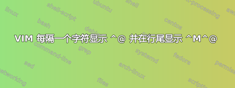 VIM 每隔一个字符显示 ^@ 并在行尾显示 ^M^@