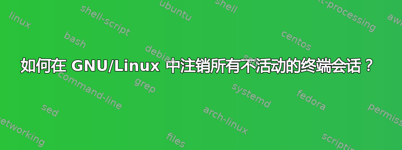 如何在 GNU/Linux 中注销所有不活动的终端会话？