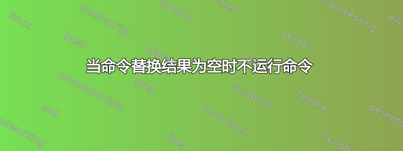 当命令替换结果为空时不运行命令