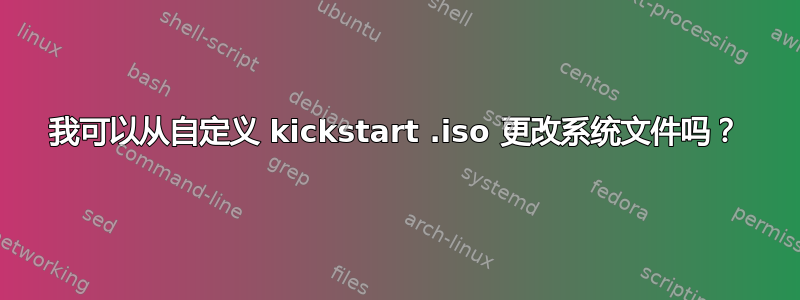 我可以从自定义 kickstart .iso 更改系统文件吗？