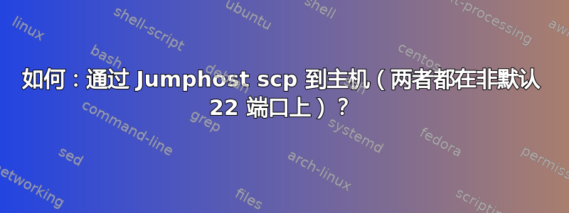 如何：通过 Jumphost scp 到主机（两者都在非默认 22 端口上）？