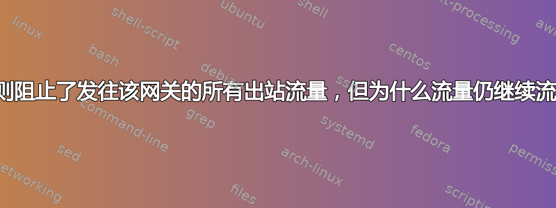 尽管防火墙规则阻止了发往该网关的所有出站流量，但为什么流量仍继续流经我的网关？