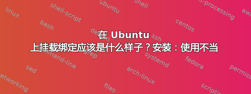 在 Ubuntu 上挂载绑定应该是什么样子？安装：使用不当