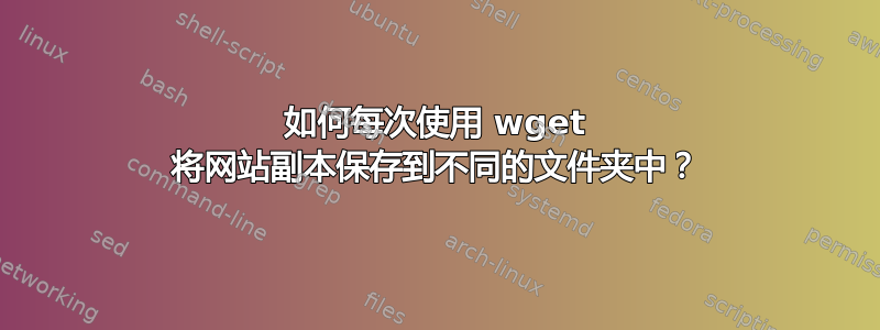 如何每次使用 wget 将网站副本保存到不同的文件夹中？