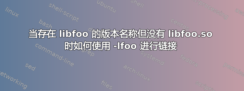 当存在 libfoo 的版本名称但没有 libfoo.so 时如何使用 -lfoo 进行链接