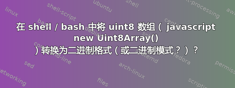 在 shell / bash 中将 uint8 数组（ javascript new Uint8Array() ）转换为二进制格式（或二进制模式？）？