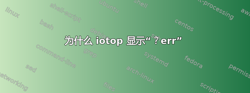 为什么 iotop 显示“？err”