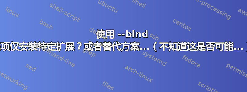 使用 --bind 选项仅安装特定扩展？或者替代方案...（不知道这是否可能...）