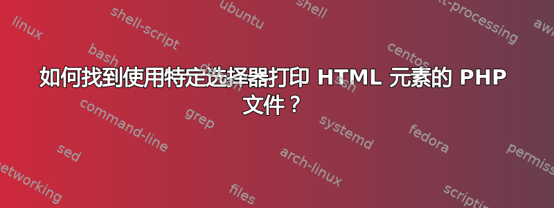 如何找到使用特定选择器打印 HTML 元素的 PHP 文件？