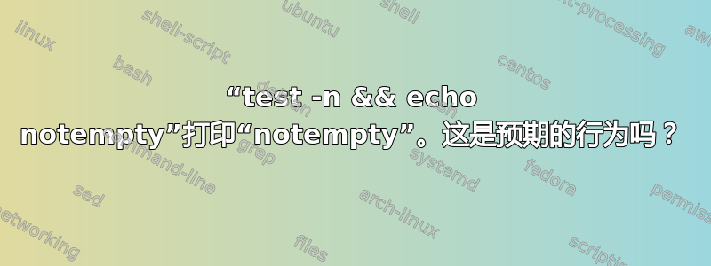 “test -n && echo notempty”打印“notempty”。这是预期的行为吗？