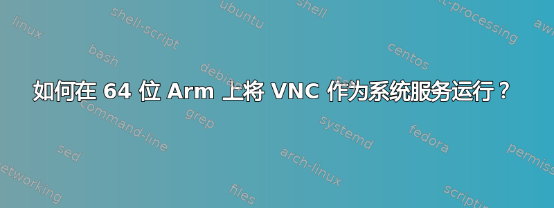 如何在 64 位 Arm 上将 VNC 作为系统服务运行？